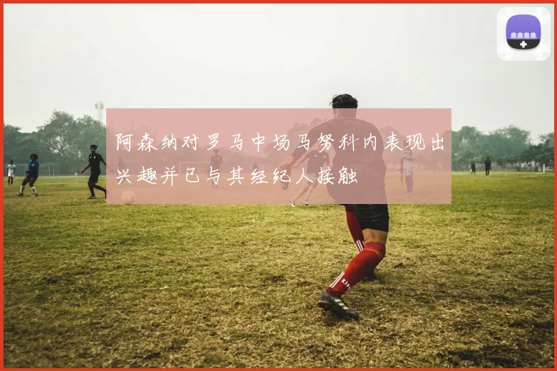 阿森纳对罗马中场马努科内表现出兴趣并已与其经纪人接触