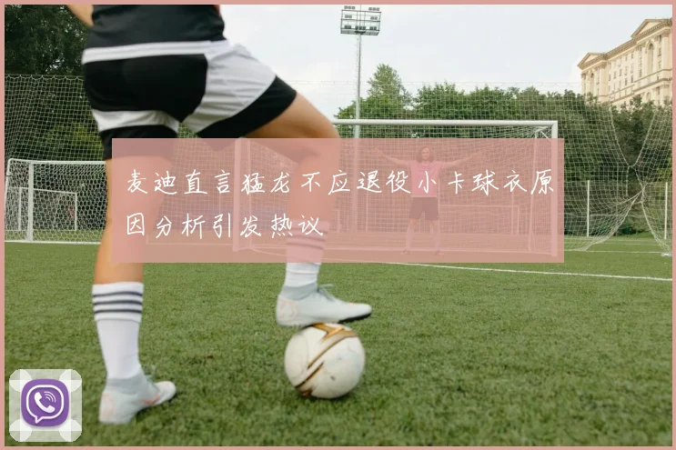麦迪直言猛龙不应退役小卡球衣原因分析引发热议