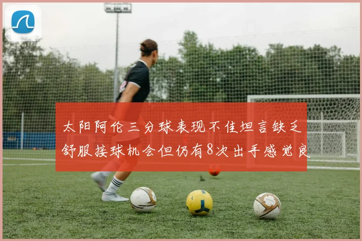 太阳阿伦三分球表现不佳坦言缺乏舒服接球机会但仍有8次出手感觉良好