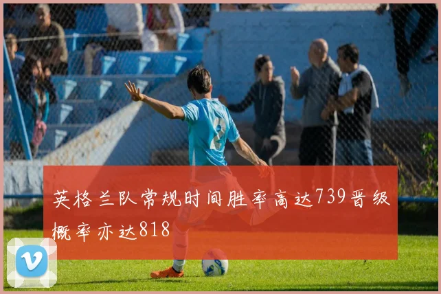 英格兰队常规时间胜率高达739晋级概率亦达818