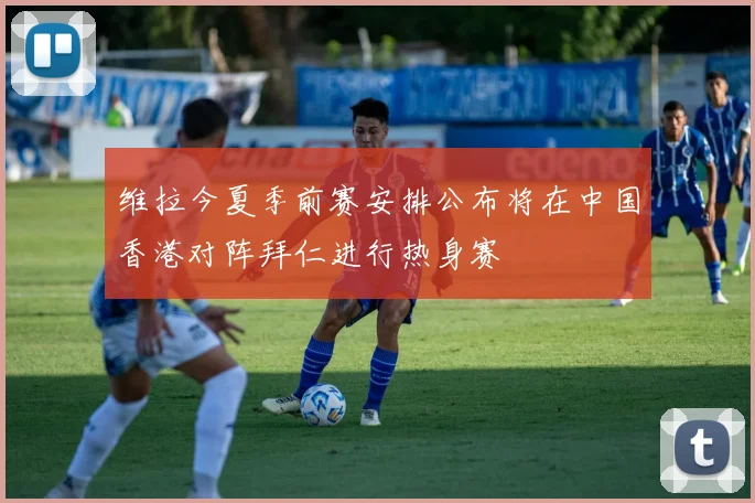 维拉今夏季前赛安排公布将在中国香港对阵拜仁进行热身赛