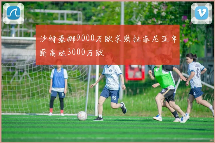 沙特豪掷9000万欧求购拉菲尼亚年薪高达3000万欧