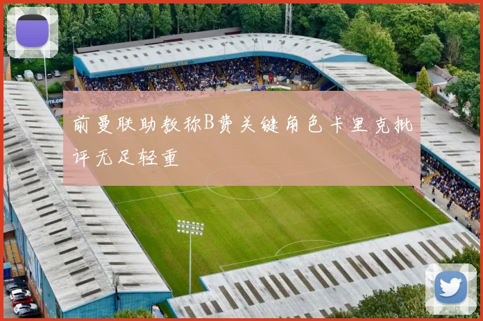 前曼联助教称B费关键角色卡里克批评无足轻重