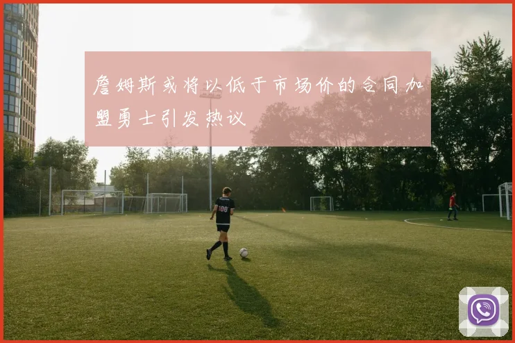 詹姆斯或将以低于市场价的合同加盟勇士引发热议