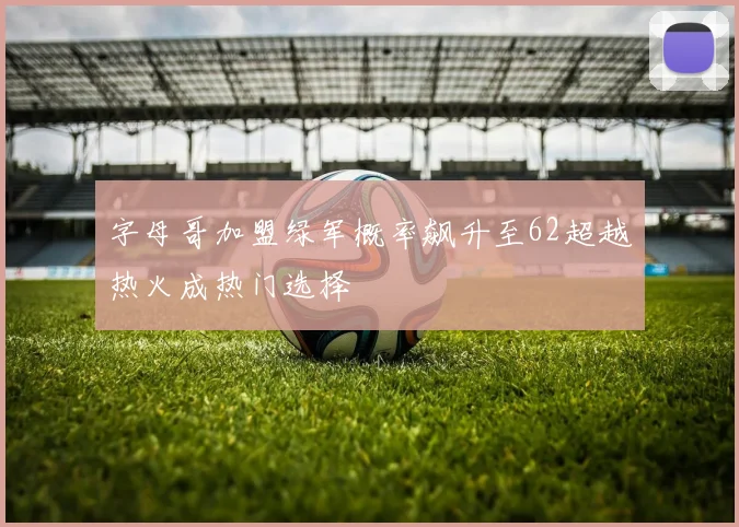 字母哥加盟绿军概率飙升至62超越热火成热门选择