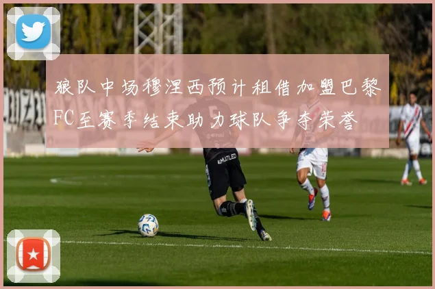 狼队中场穆涅西预计租借加盟巴黎FC至赛季结束助力球队争夺荣誉