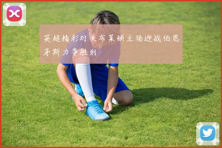 英超精彩对决布莱顿主场迎战伯恩茅斯力争胜利