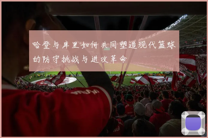 哈登与库里如何共同塑造现代篮球的防守挑战与进攻革命