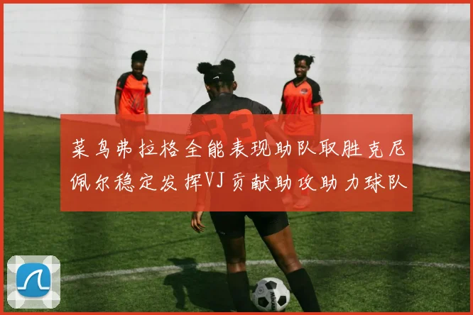 菜鸟弗拉格全能表现助队取胜克尼佩尔稳定发挥VJ贡献助攻助力球队进攻