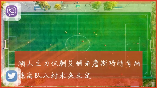 湖人主力仅剩艾顿老詹斯玛特肯纳德离队八村未来未定