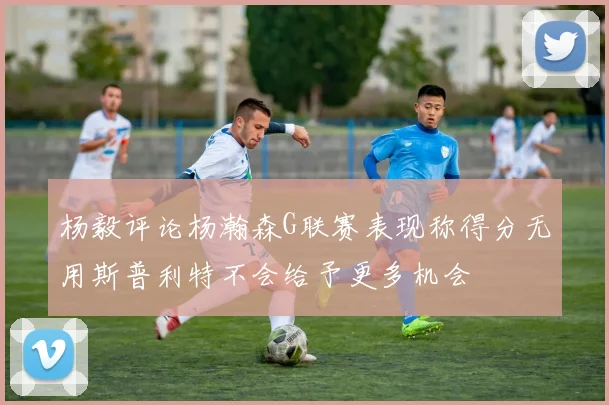 杨毅评论杨瀚森G联赛表现称得分无用斯普利特不会给予更多机会