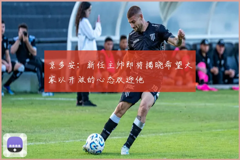 京多安：新任主帅即将揭晓希望大家以开放的心态欢迎他