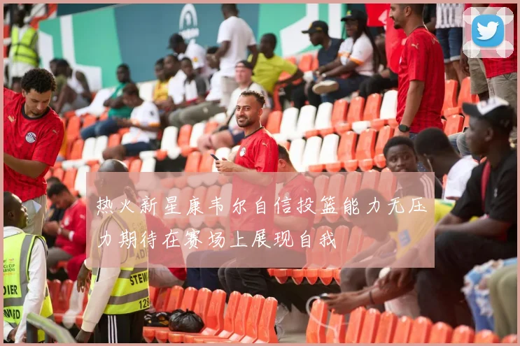 热火新星康韦尔自信投篮能力无压力期待在赛场上展现自我