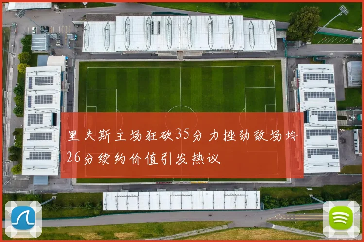 里夫斯主场狂砍35分力挫劲敌场均26分续约价值引发热议