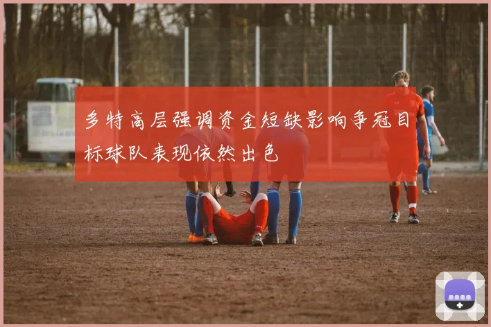 多特高层强调资金短缺影响争冠目标球队表现依然出色